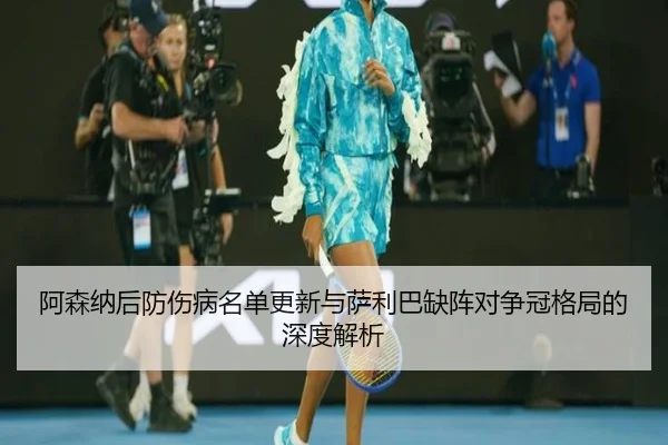 阿森纳后防伤病名单更新与萨利巴缺阵对争冠格局的深度解析